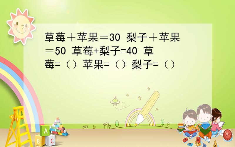 草莓＋苹果＝30 梨子＋苹果＝50 草莓+梨子=40 草莓=（）苹果=（）梨子=（）