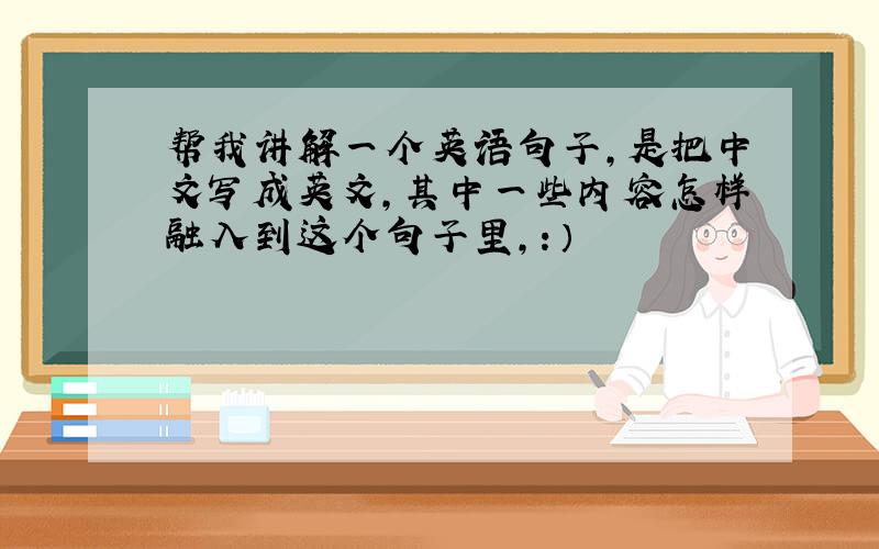 帮我讲解一个英语句子,是把中文写成英文,其中一些内容怎样融入到这个句子里,：）