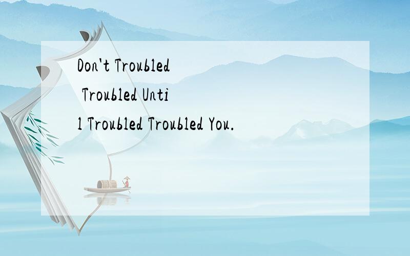 Don't Troubled Troubled Until Troubled Troubled You.