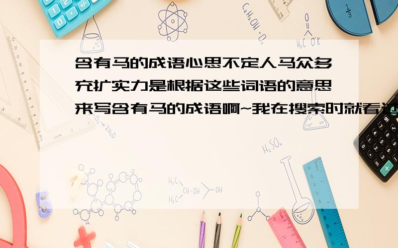 含有马的成语心思不定人马众多充扩实力是根据这些词语的意思来写含有马的成语啊~我在搜索时就看过了！