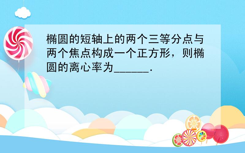 椭圆的短轴上的两个三等分点与两个焦点构成一个正方形，则椭圆的离心率为______．