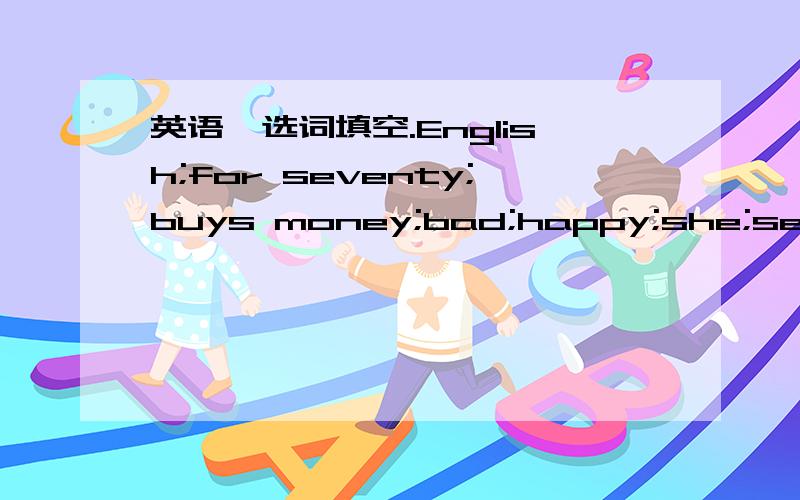 英语,选词填空.English;for seventy;buys money;bad;happy;she;seventi