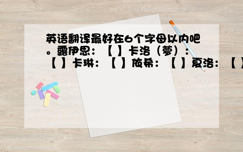 英语翻译最好在6个字母以内吧。露伊思：【 】卡洛（萝）：【 】卡琳：【 】依希：【 】夏洛：【 】冷西：【 】