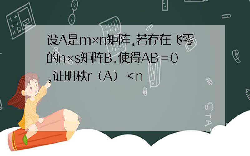 设A是m×n矩阵,若存在飞零的n×s矩阵B.使得AB＝0,证明秩r（A）＜n