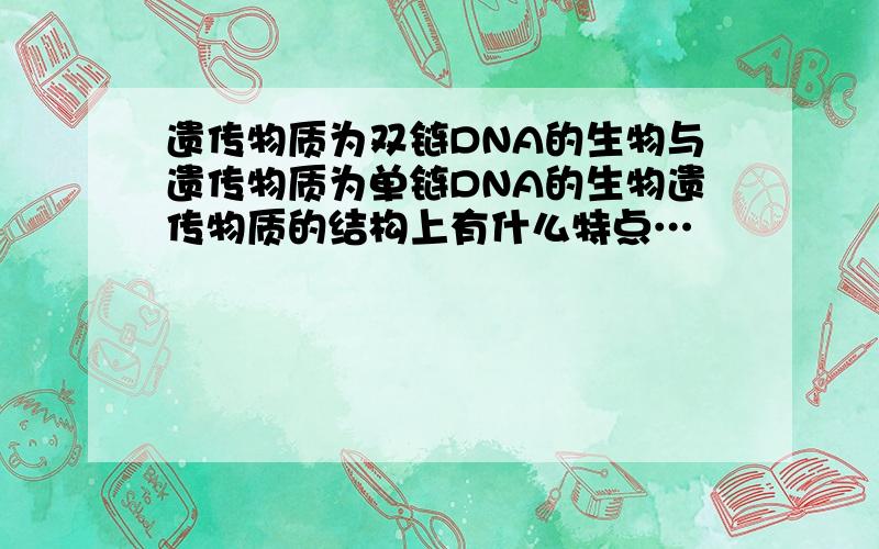 遗传物质为双链DNA的生物与遗传物质为单链DNA的生物遗传物质的结构上有什么特点…