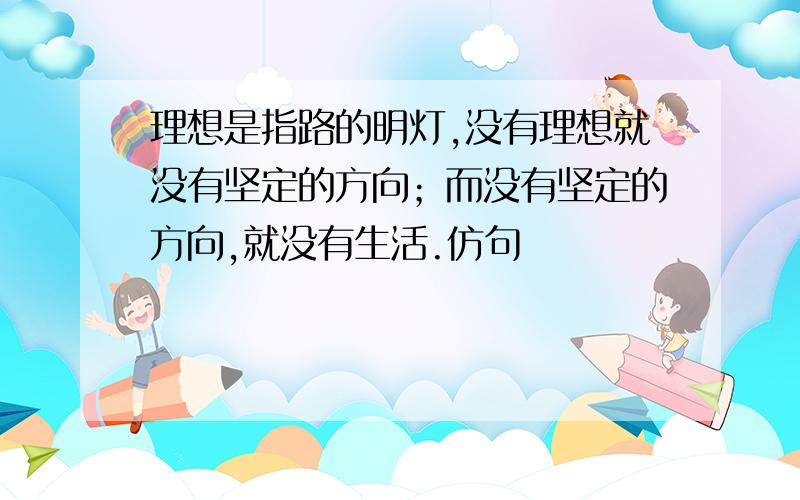 理想是指路的明灯,没有理想就没有坚定的方向；而没有坚定的方向,就没有生活.仿句