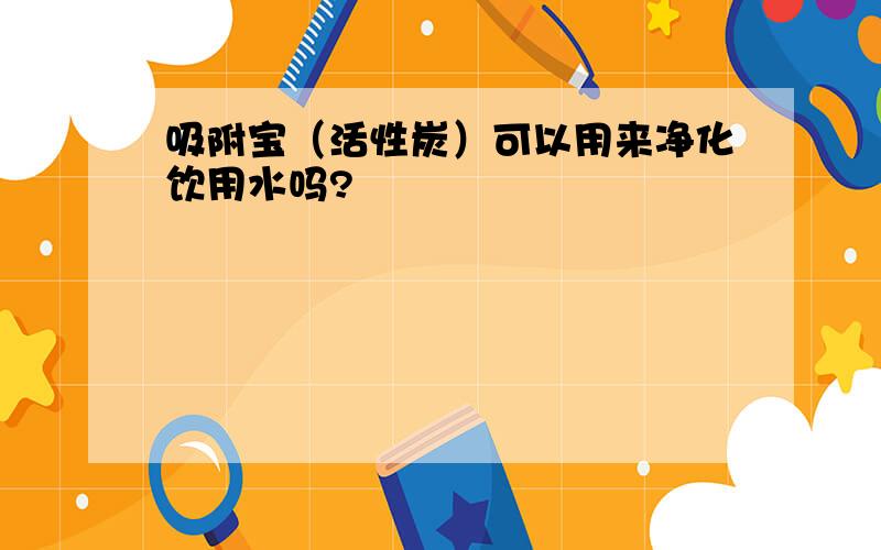 吸附宝（活性炭）可以用来净化饮用水吗?