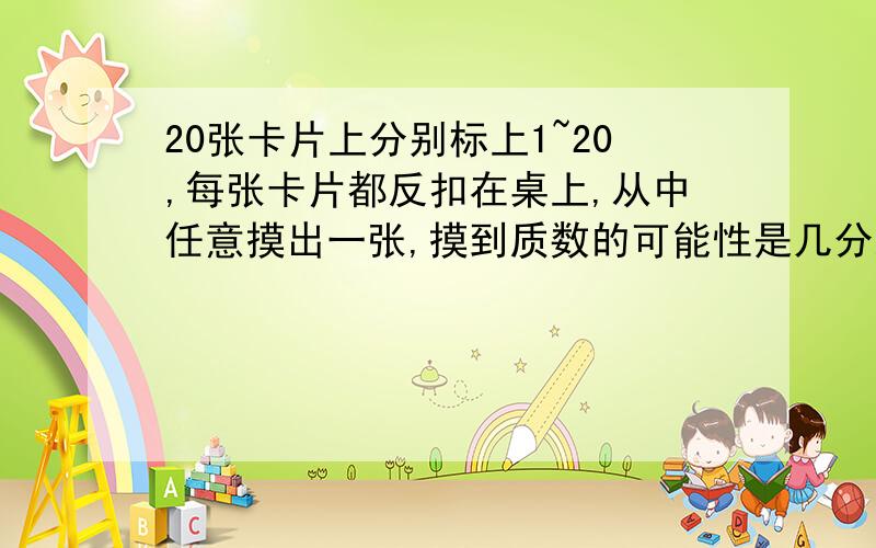 20张卡片上分别标上1~20,每张卡片都反扣在桌上,从中任意摸出一张,摸到质数的可能性是几分之几,摸到合数的