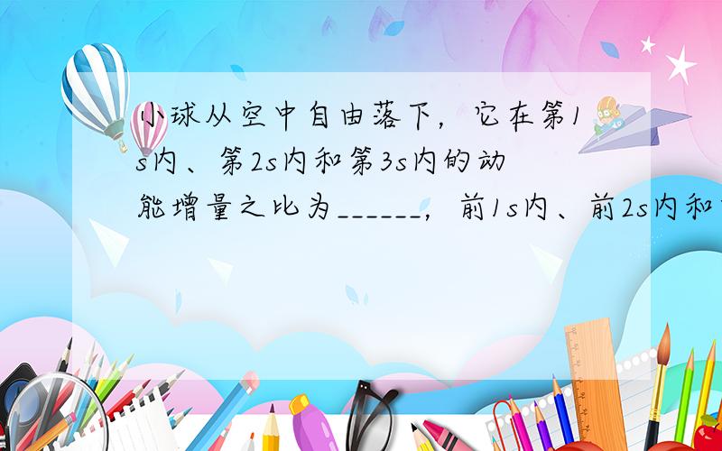 小球从空中自由落下，它在第1s内、第2s内和第3s内的动能增量之比为______，前1s内、前2s内和前3s内重力的平均