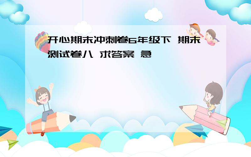 开心期末冲刺卷6年级下 期末测试卷八 求答案 急