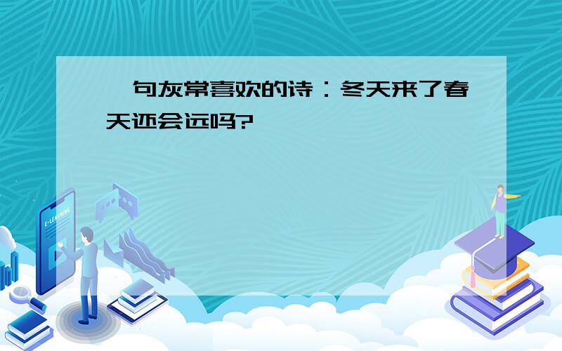 一句灰常喜欢的诗：冬天来了春天还会远吗?