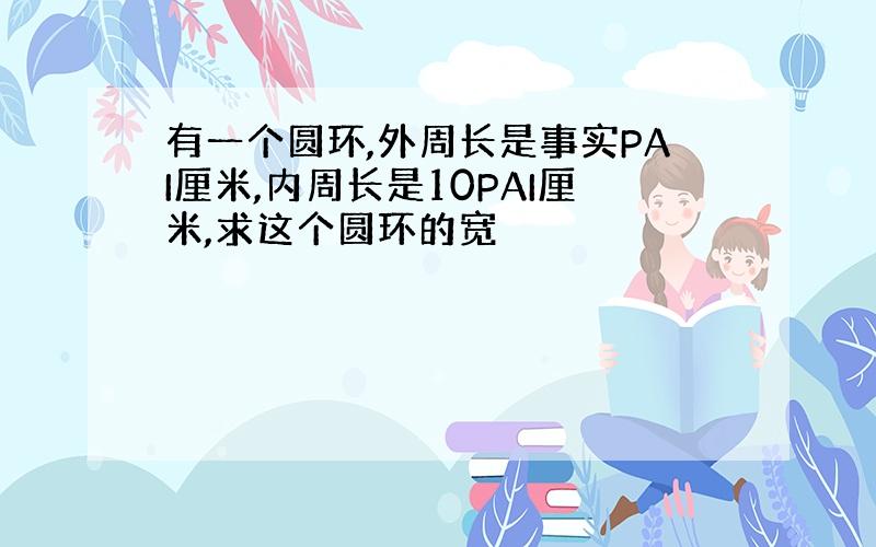 有一个圆环,外周长是事实PAI厘米,内周长是10PAI厘米,求这个圆环的宽