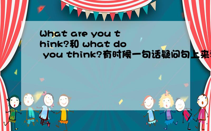 What are you think?和 what do you think?有时候一句话疑问句上来要问不知要用什么助动