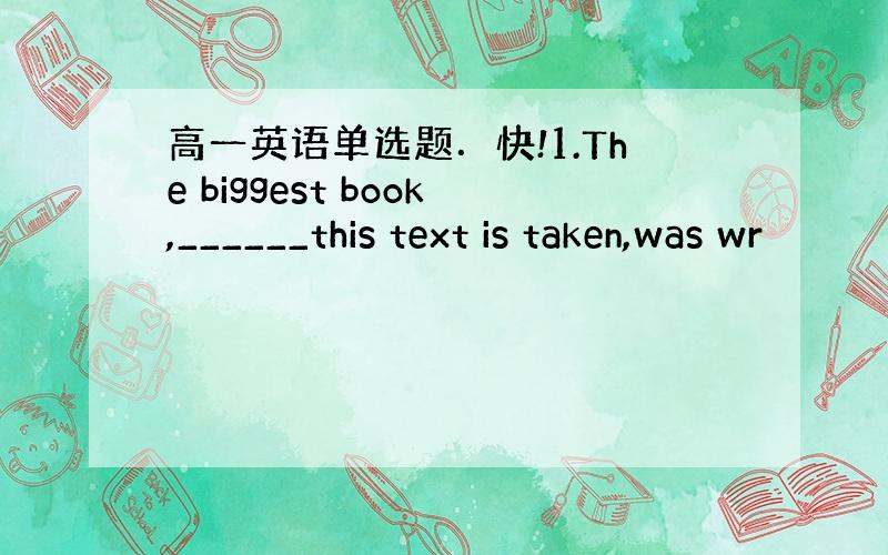 高一英语单选题．快!1.The biggest book,______this text is taken,was wr