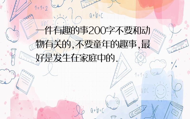 一件有趣的事200字不要和动物有关的,不要童年的趣事,最好是发生在家庭中的.