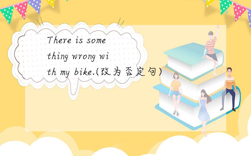 There is some thing wrong with my bike.(改为否定句)