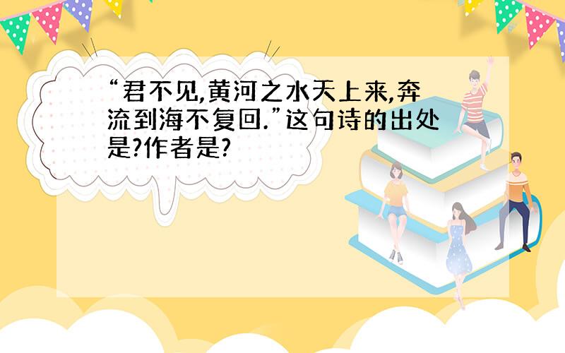 “君不见,黄河之水天上来,奔流到海不复回.”这句诗的出处是?作者是?