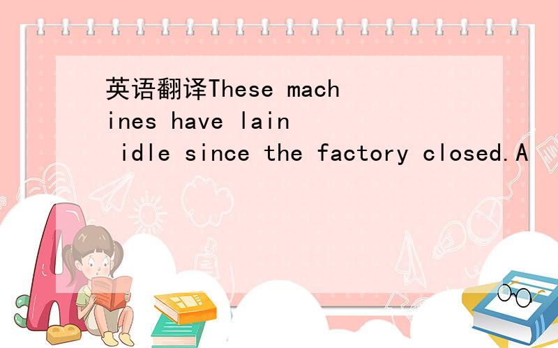 英语翻译These machines have lain idle since the factory closed.A