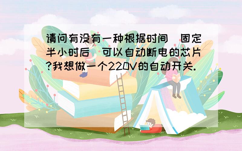 请问有没有一种根据时间（固定半小时后）可以自动断电的芯片?我想做一个220V的自动开关.