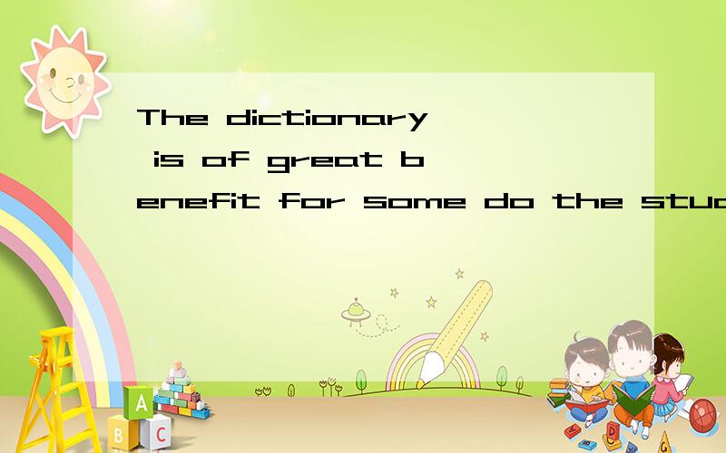 The dictionary is of great benefit for some do the students