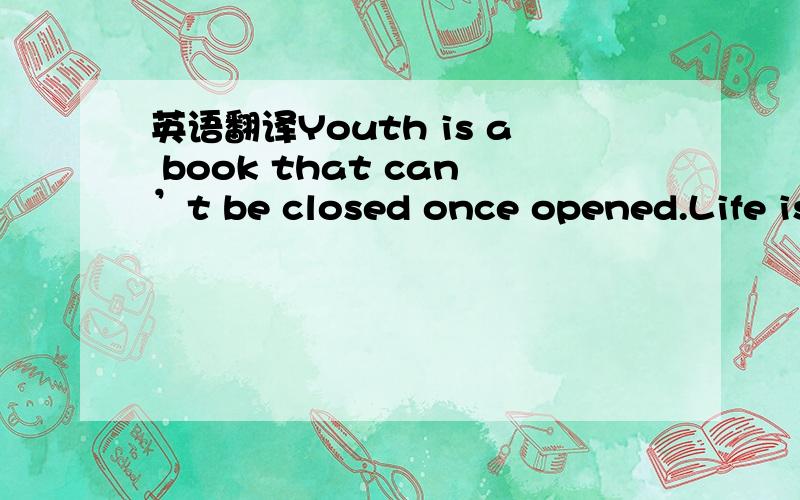 英语翻译Youth is a book that can’t be closed once opened.Life is