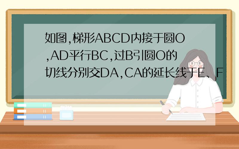 如图,梯形ABCD内接于圆O,AD平行BC,过B引圆O的切线分别交DA,CA的延长线于E、F