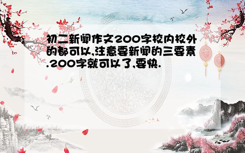 初二新闻作文200字校内校外的都可以,注意要新闻的三要素.200字就可以了,要快.