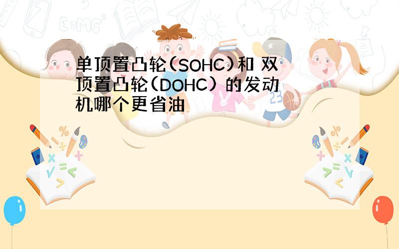 单顶置凸轮(SOHC)和 双顶置凸轮(DOHC) 的发动机哪个更省油