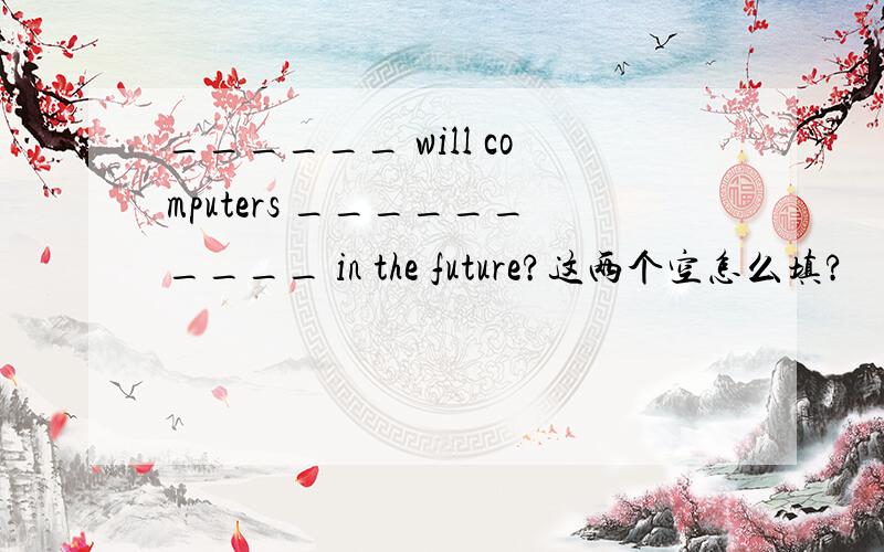 ______ will computers __________ in the future?这两个空怎么填?