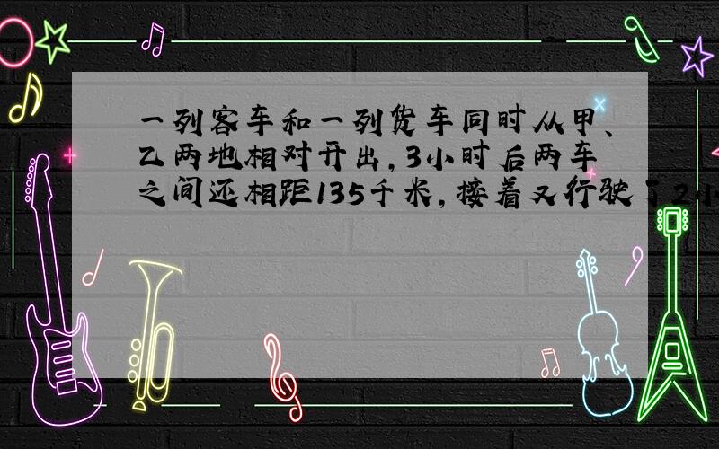 一列客车和一列货车同时从甲、乙两地相对开出,3小时后两车之间还相距135千米,接着又行驶了2小时,两车之间又相距135千