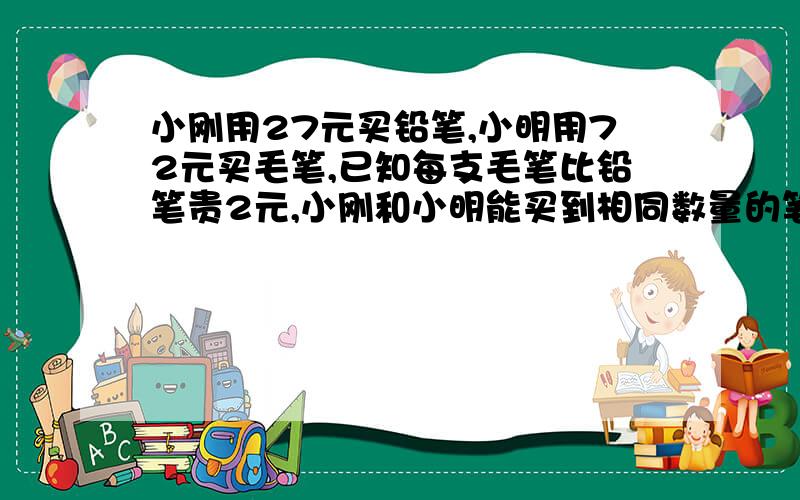 小刚用27元买铅笔,小明用72元买毛笔,已知每支毛笔比铅笔贵2元,小刚和小明能买到相同数量的笔吗?