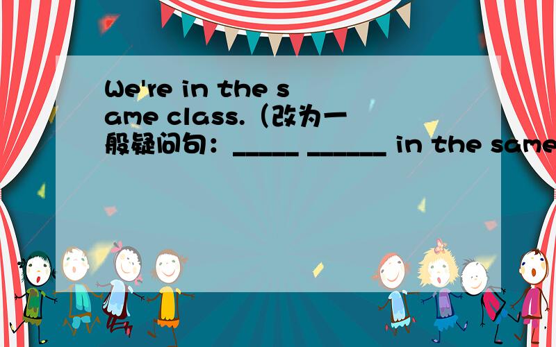 We're in the same class.（改为一般疑问句：_____ ______ in the same cl