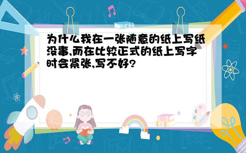 为什么我在一张随意的纸上写纸没事,而在比较正式的纸上写字时会紧张,写不好?