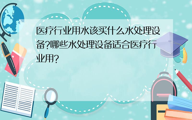 医疗行业用水该买什么水处理设备?哪些水处理设备适合医疗行业用?