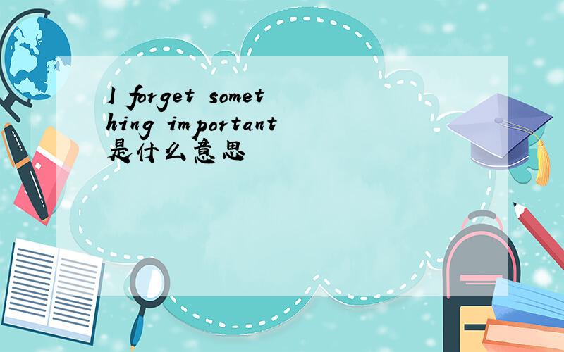 I forget something important是什么意思