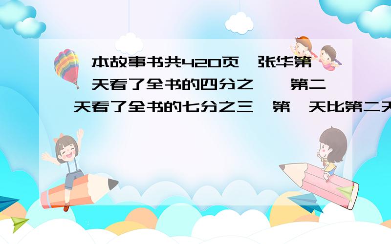 一本故事书共420页,张华第一天看了全书的四分之一,第二天看了全书的七分之三,第一天比第二天少看多少页