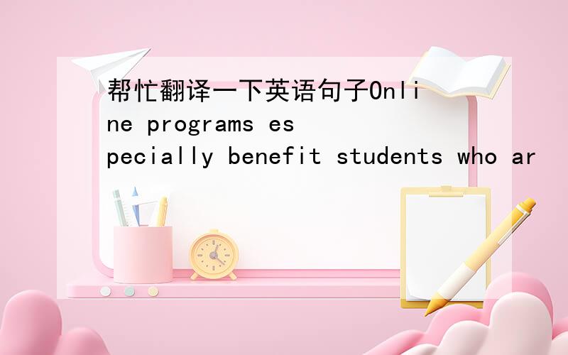 帮忙翻译一下英语句子Online programs especially benefit students who ar