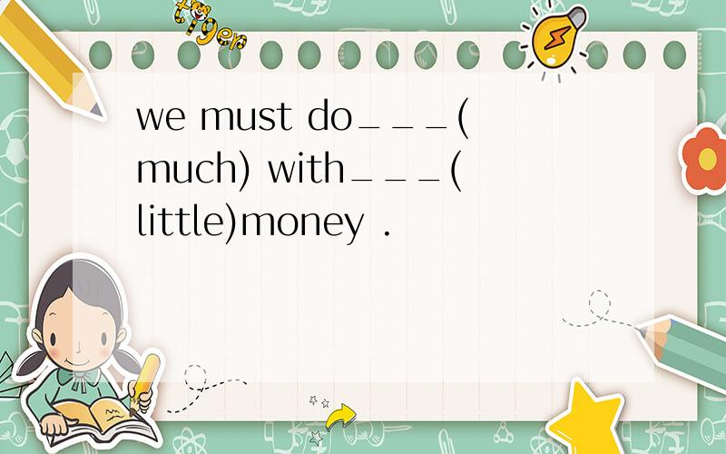 we must do___(much) with___(little)money .