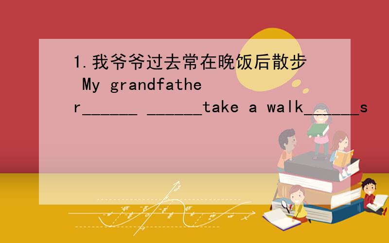 1.我爷爷过去常在晚饭后散步 My grandfather______ ______take a walk______s