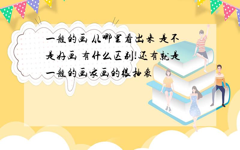 一般的画 从哪里看出来 是不是好画 有什么区别!还有就是一般的画家画的很抽象