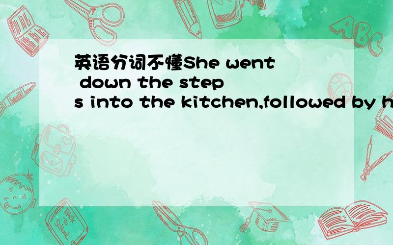 英语分词不懂She went down the steps into the kitchen,followed by h