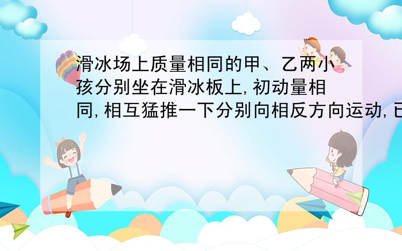 滑冰场上质量相同的甲、乙两小孩分别坐在滑冰板上,初动量相同,相互猛推一下分别向相反方向运动,已知甲在冰上滑行的距离大于乙