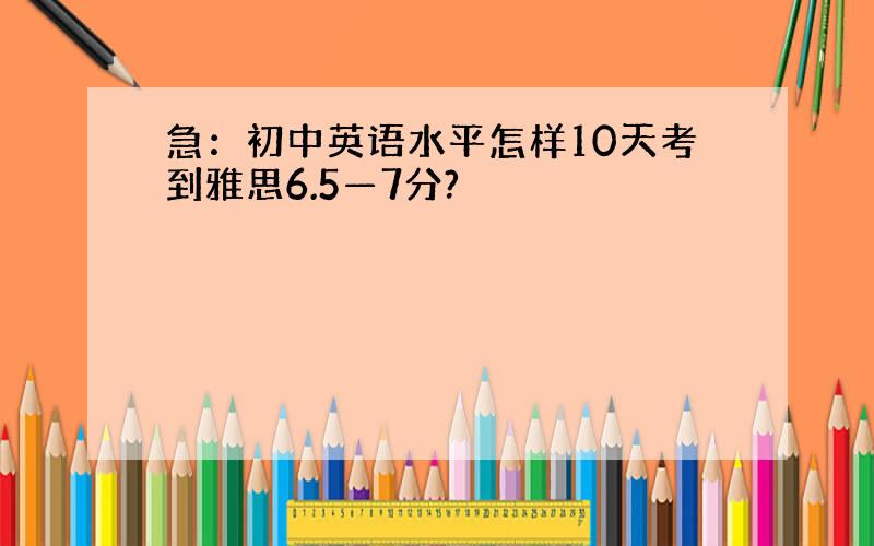 急：初中英语水平怎样10天考到雅思6.5—7分?