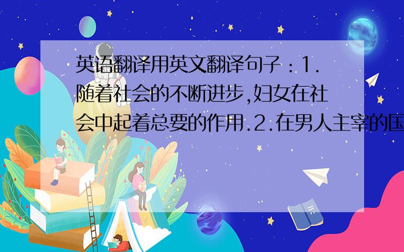 英语翻译用英文翻译句子：1.随着社会的不断进步,妇女在社会中起着总要的作用.2.在男人主宰的国际会议上,很少有女人被批准