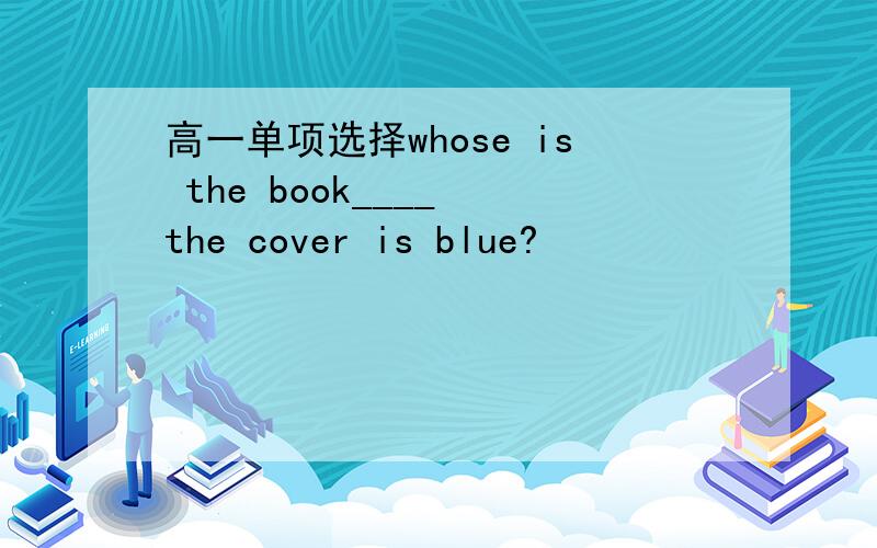 高一单项选择whose is the book____ the cover is blue?