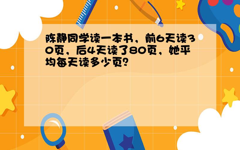 陈静同学读一本书，前6天读30页，后4天读了80页，她平均每天读多少页？