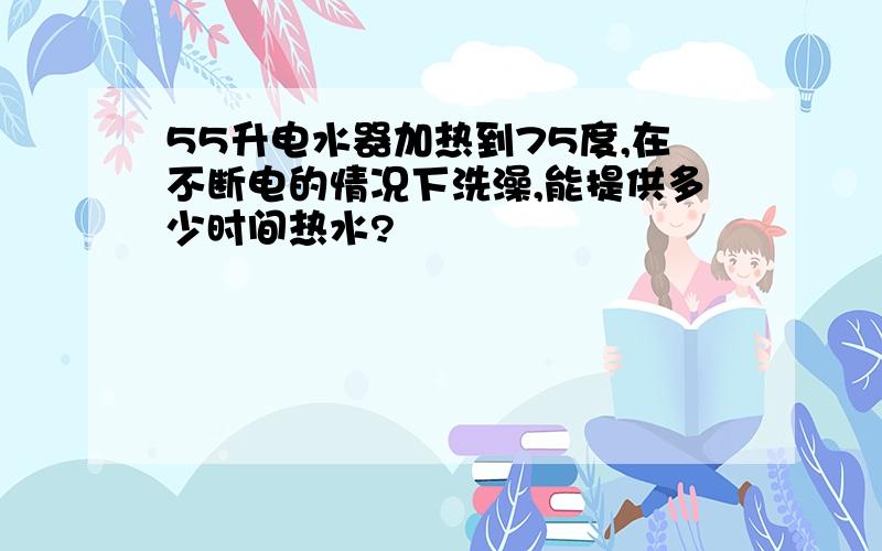 55升电水器加热到75度,在不断电的情况下洗澡,能提供多少时间热水?