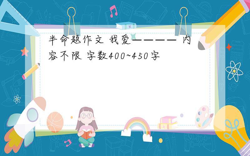 半命题作文 我爱———— 内容不限 字数400~450字