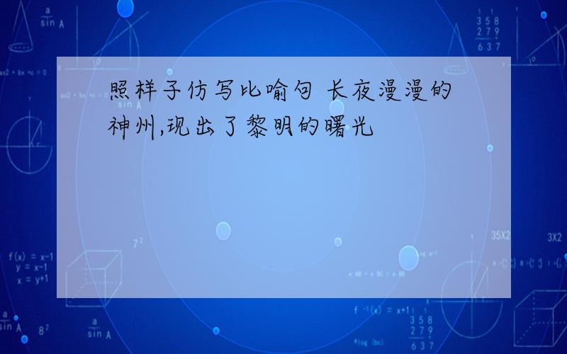 照样子仿写比喻句 长夜漫漫的神州,现出了黎明的曙光