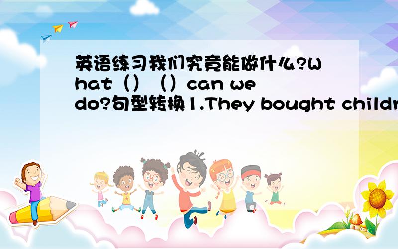 英语练习我们究竟能做什么?What（）（）can we do?句型转换1.They bought children in